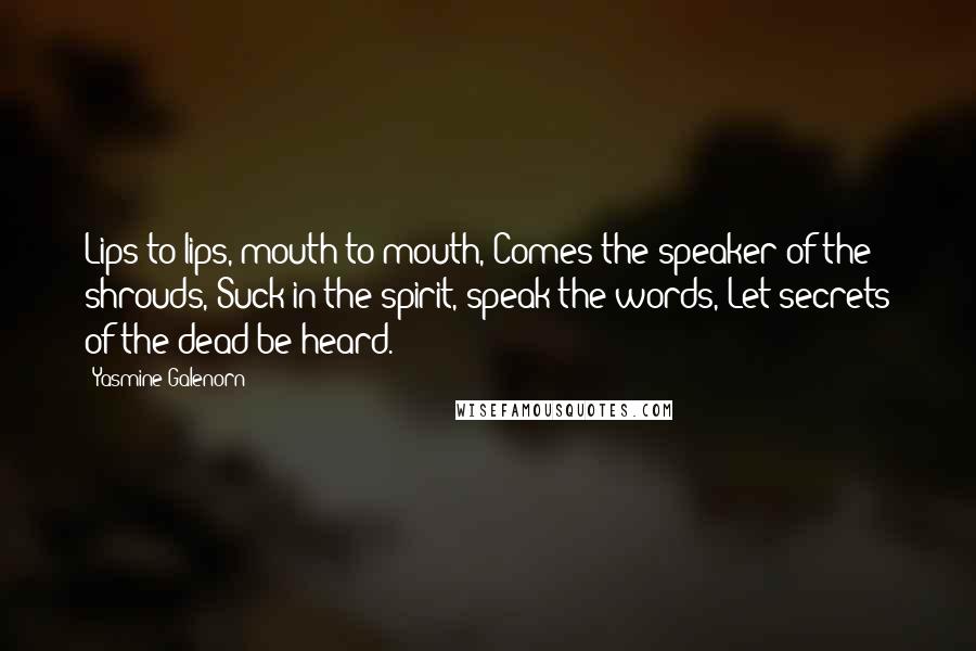 Yasmine Galenorn Quotes: Lips to lips, mouth to mouth, Comes the speaker of the shrouds, Suck in the spirit, speak the words, Let secrets of the dead be heard.