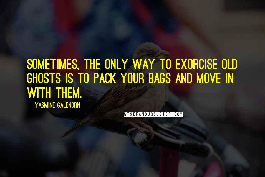 Yasmine Galenorn Quotes: Sometimes, the only way to exorcise old ghosts is to pack your bags and move in with them.