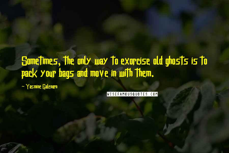 Yasmine Galenorn Quotes: Sometimes, the only way to exorcise old ghosts is to pack your bags and move in with them.