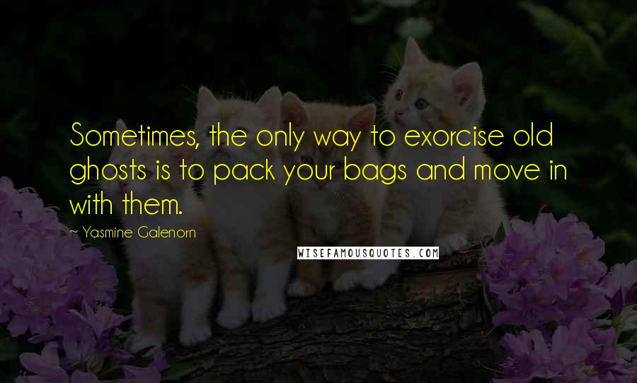 Yasmine Galenorn Quotes: Sometimes, the only way to exorcise old ghosts is to pack your bags and move in with them.