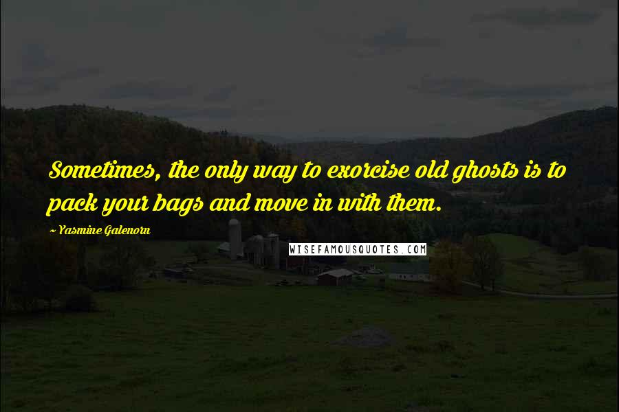 Yasmine Galenorn Quotes: Sometimes, the only way to exorcise old ghosts is to pack your bags and move in with them.