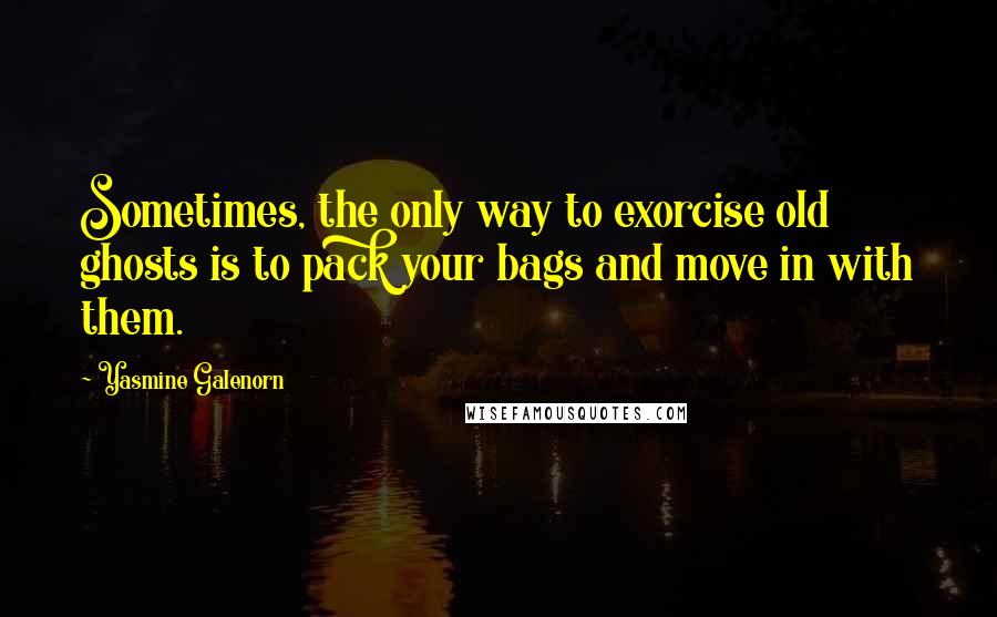 Yasmine Galenorn Quotes: Sometimes, the only way to exorcise old ghosts is to pack your bags and move in with them.