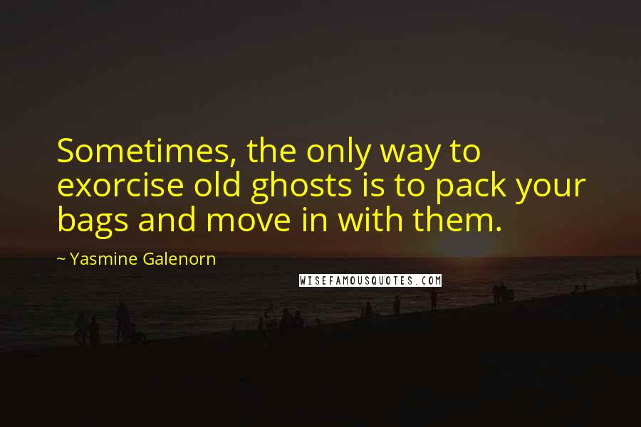 Yasmine Galenorn Quotes: Sometimes, the only way to exorcise old ghosts is to pack your bags and move in with them.