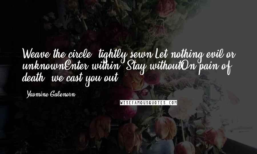 Yasmine Galenorn Quotes: Weave the circle, tightly sewn,Let nothing evil or unknownEnter within. Stay withoutOn pain of death, we cast you out.