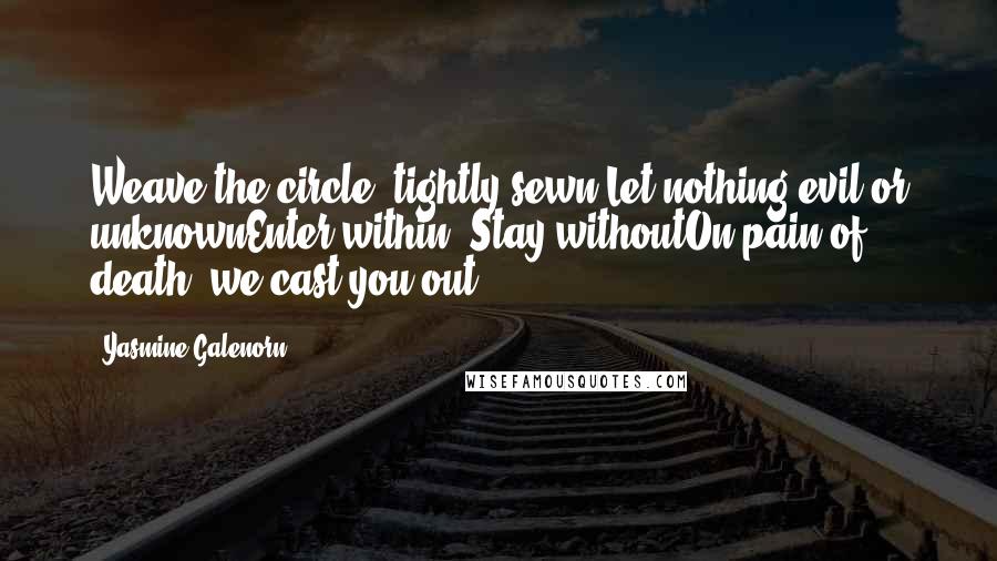 Yasmine Galenorn Quotes: Weave the circle, tightly sewn,Let nothing evil or unknownEnter within. Stay withoutOn pain of death, we cast you out.