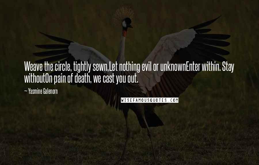 Yasmine Galenorn Quotes: Weave the circle, tightly sewn,Let nothing evil or unknownEnter within. Stay withoutOn pain of death, we cast you out.