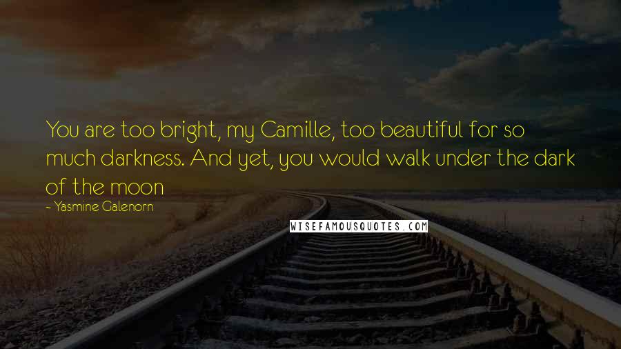 Yasmine Galenorn Quotes: You are too bright, my Camille, too beautiful for so much darkness. And yet, you would walk under the dark of the moon