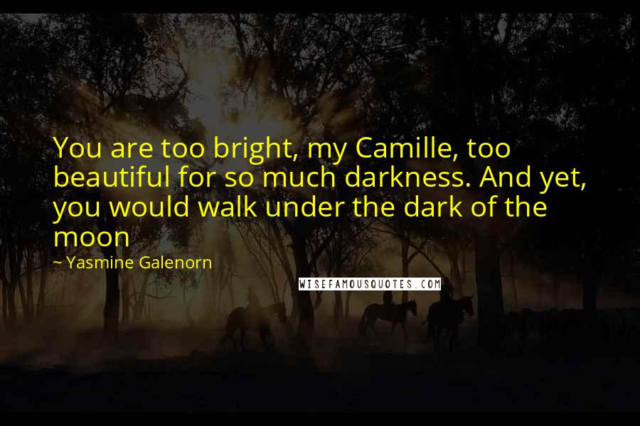 Yasmine Galenorn Quotes: You are too bright, my Camille, too beautiful for so much darkness. And yet, you would walk under the dark of the moon