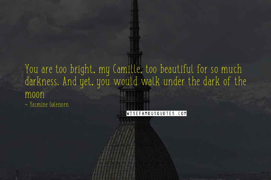 Yasmine Galenorn Quotes: You are too bright, my Camille, too beautiful for so much darkness. And yet, you would walk under the dark of the moon