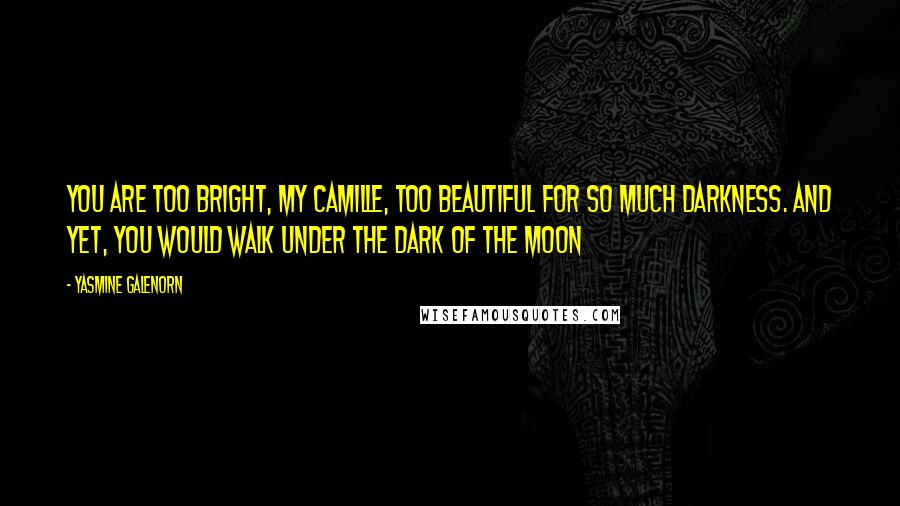 Yasmine Galenorn Quotes: You are too bright, my Camille, too beautiful for so much darkness. And yet, you would walk under the dark of the moon