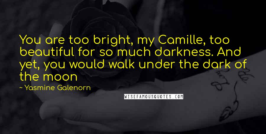 Yasmine Galenorn Quotes: You are too bright, my Camille, too beautiful for so much darkness. And yet, you would walk under the dark of the moon