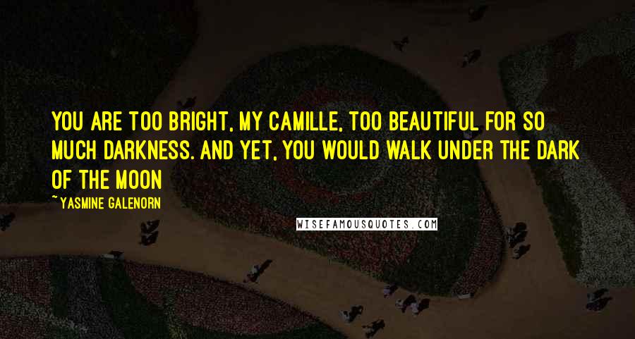 Yasmine Galenorn Quotes: You are too bright, my Camille, too beautiful for so much darkness. And yet, you would walk under the dark of the moon