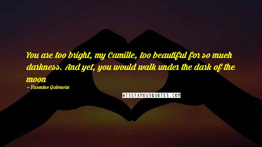 Yasmine Galenorn Quotes: You are too bright, my Camille, too beautiful for so much darkness. And yet, you would walk under the dark of the moon