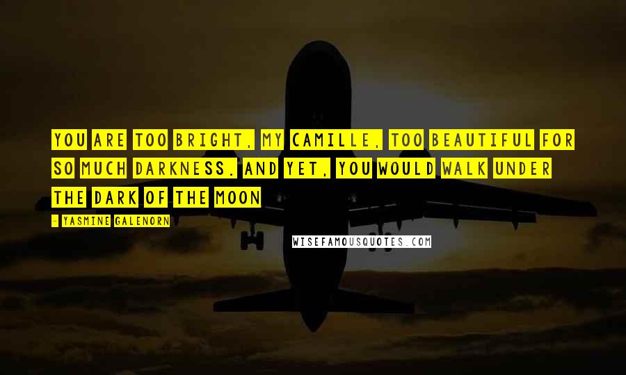 Yasmine Galenorn Quotes: You are too bright, my Camille, too beautiful for so much darkness. And yet, you would walk under the dark of the moon