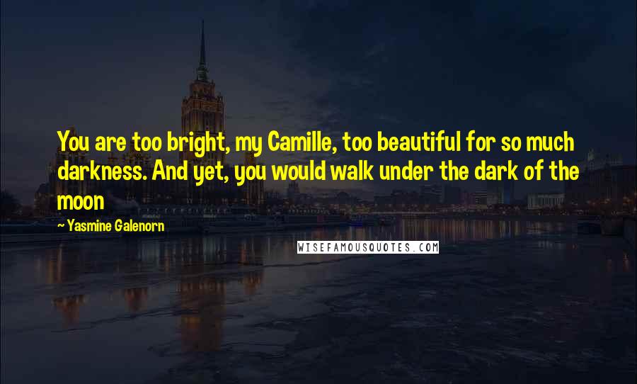 Yasmine Galenorn Quotes: You are too bright, my Camille, too beautiful for so much darkness. And yet, you would walk under the dark of the moon