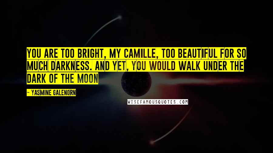 Yasmine Galenorn Quotes: You are too bright, my Camille, too beautiful for so much darkness. And yet, you would walk under the dark of the moon