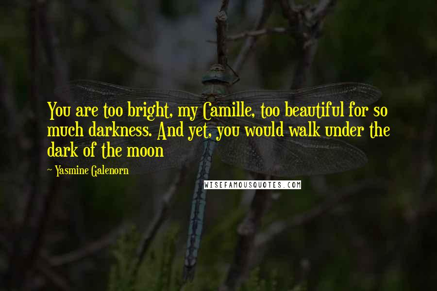 Yasmine Galenorn Quotes: You are too bright, my Camille, too beautiful for so much darkness. And yet, you would walk under the dark of the moon