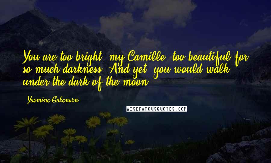 Yasmine Galenorn Quotes: You are too bright, my Camille, too beautiful for so much darkness. And yet, you would walk under the dark of the moon