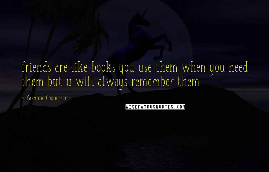 Yasmine Gooneratne Quotes: friends are like books you use them when you need them but u will always remember them