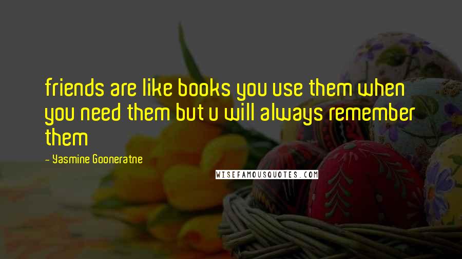 Yasmine Gooneratne Quotes: friends are like books you use them when you need them but u will always remember them