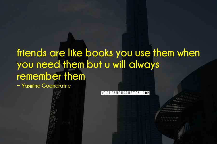 Yasmine Gooneratne Quotes: friends are like books you use them when you need them but u will always remember them