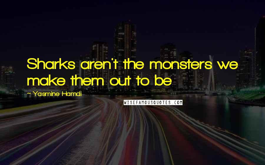 Yasmine Hamdi Quotes: Sharks aren't the monsters we make them out to be