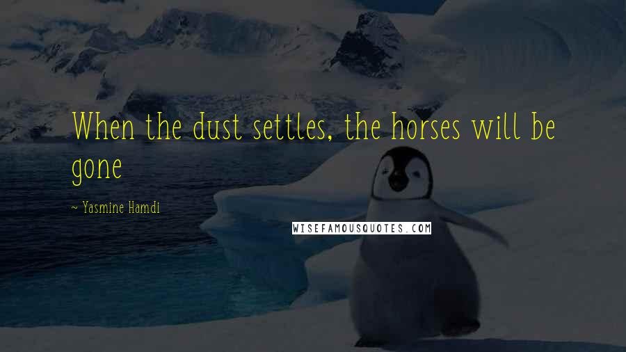 Yasmine Hamdi Quotes: When the dust settles, the horses will be gone