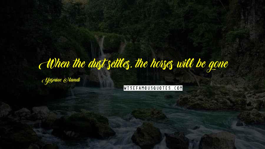 Yasmine Hamdi Quotes: When the dust settles, the horses will be gone