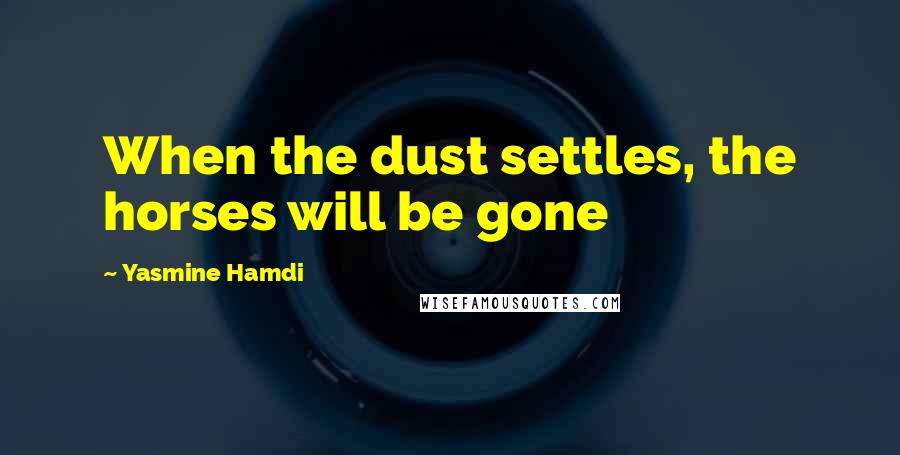 Yasmine Hamdi Quotes: When the dust settles, the horses will be gone