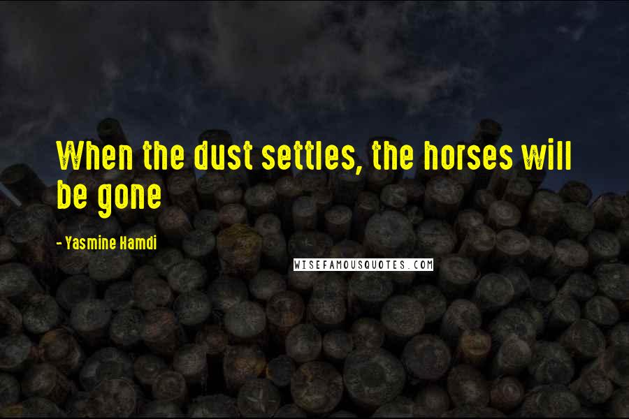 Yasmine Hamdi Quotes: When the dust settles, the horses will be gone