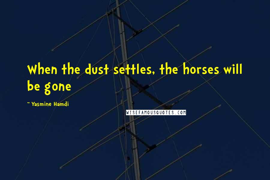 Yasmine Hamdi Quotes: When the dust settles, the horses will be gone