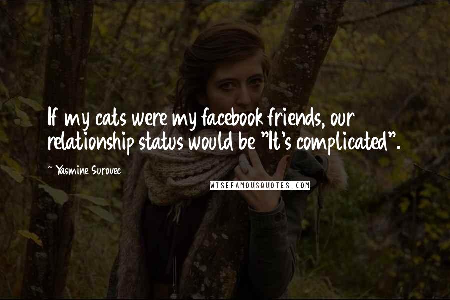 Yasmine Surovec Quotes: If my cats were my facebook friends, our relationship status would be "It's complicated".