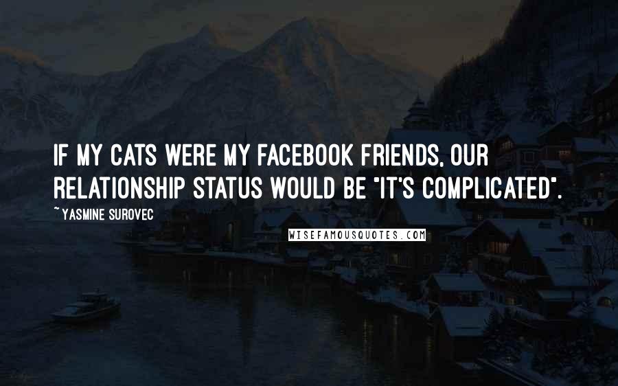 Yasmine Surovec Quotes: If my cats were my facebook friends, our relationship status would be "It's complicated".