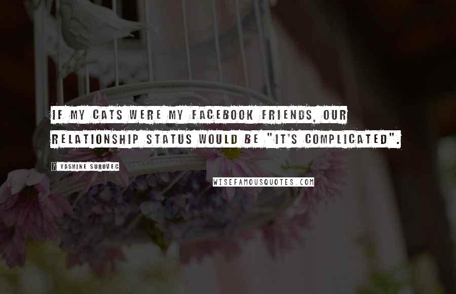 Yasmine Surovec Quotes: If my cats were my facebook friends, our relationship status would be "It's complicated".