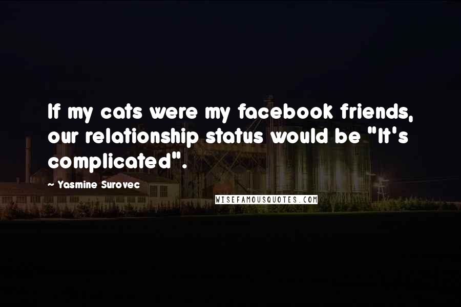 Yasmine Surovec Quotes: If my cats were my facebook friends, our relationship status would be "It's complicated".