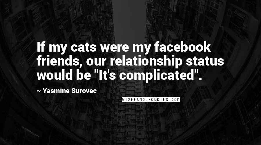 Yasmine Surovec Quotes: If my cats were my facebook friends, our relationship status would be "It's complicated".