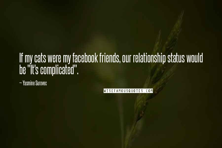 Yasmine Surovec Quotes: If my cats were my facebook friends, our relationship status would be "It's complicated".