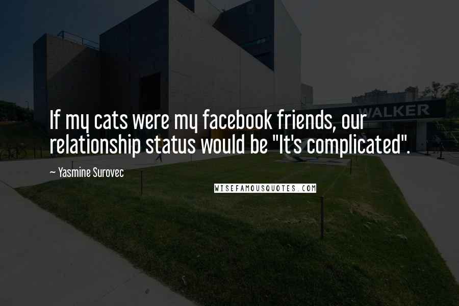 Yasmine Surovec Quotes: If my cats were my facebook friends, our relationship status would be "It's complicated".