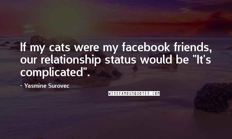 Yasmine Surovec Quotes: If my cats were my facebook friends, our relationship status would be "It's complicated".