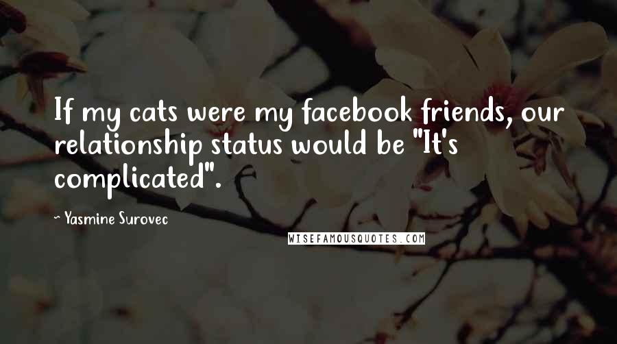 Yasmine Surovec Quotes: If my cats were my facebook friends, our relationship status would be "It's complicated".