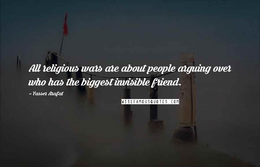 Yasser Arafat Quotes: All religious wars are about people arguing over who has the biggest invisible friend.