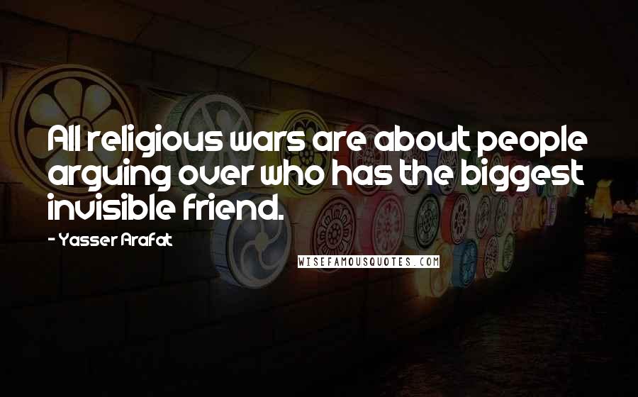 Yasser Arafat Quotes: All religious wars are about people arguing over who has the biggest invisible friend.