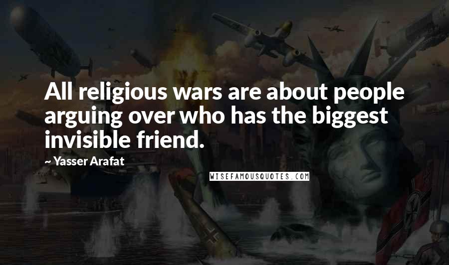 Yasser Arafat Quotes: All religious wars are about people arguing over who has the biggest invisible friend.