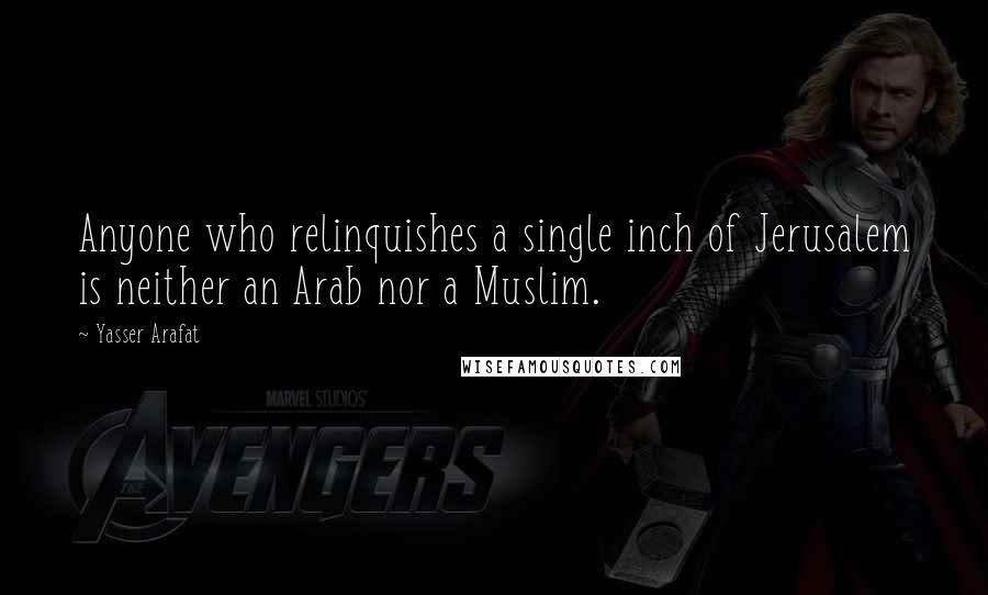 Yasser Arafat Quotes: Anyone who relinquishes a single inch of Jerusalem is neither an Arab nor a Muslim.