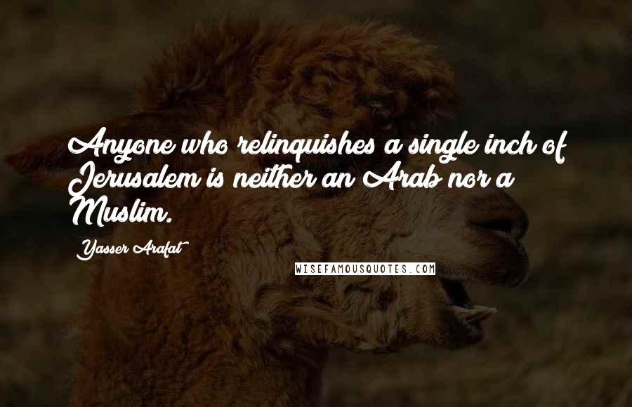 Yasser Arafat Quotes: Anyone who relinquishes a single inch of Jerusalem is neither an Arab nor a Muslim.