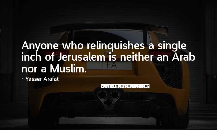 Yasser Arafat Quotes: Anyone who relinquishes a single inch of Jerusalem is neither an Arab nor a Muslim.