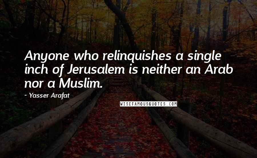 Yasser Arafat Quotes: Anyone who relinquishes a single inch of Jerusalem is neither an Arab nor a Muslim.