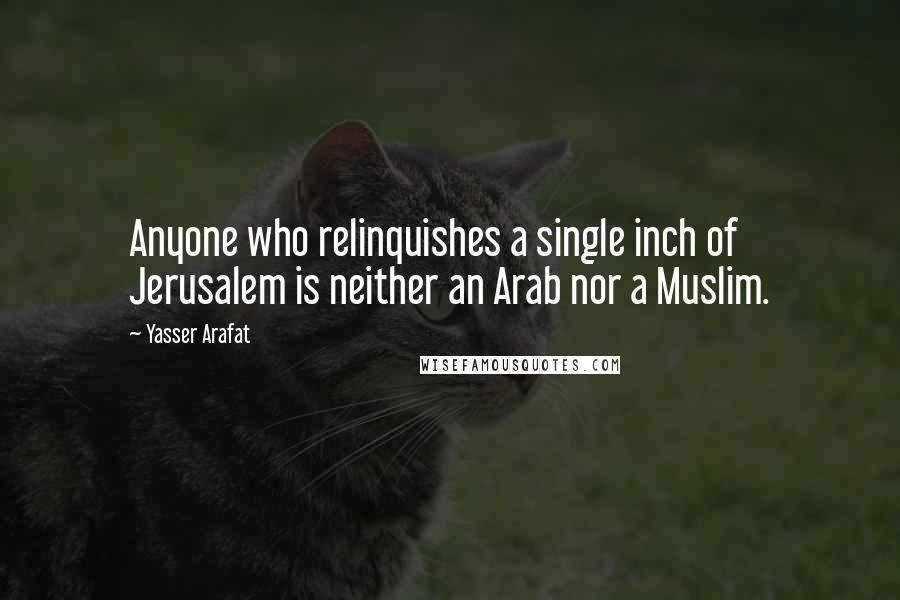 Yasser Arafat Quotes: Anyone who relinquishes a single inch of Jerusalem is neither an Arab nor a Muslim.