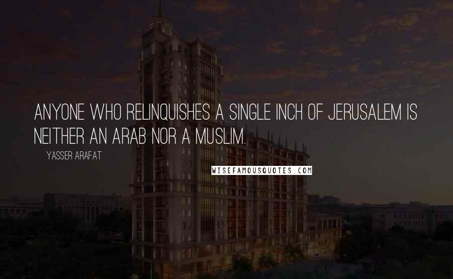 Yasser Arafat Quotes: Anyone who relinquishes a single inch of Jerusalem is neither an Arab nor a Muslim.