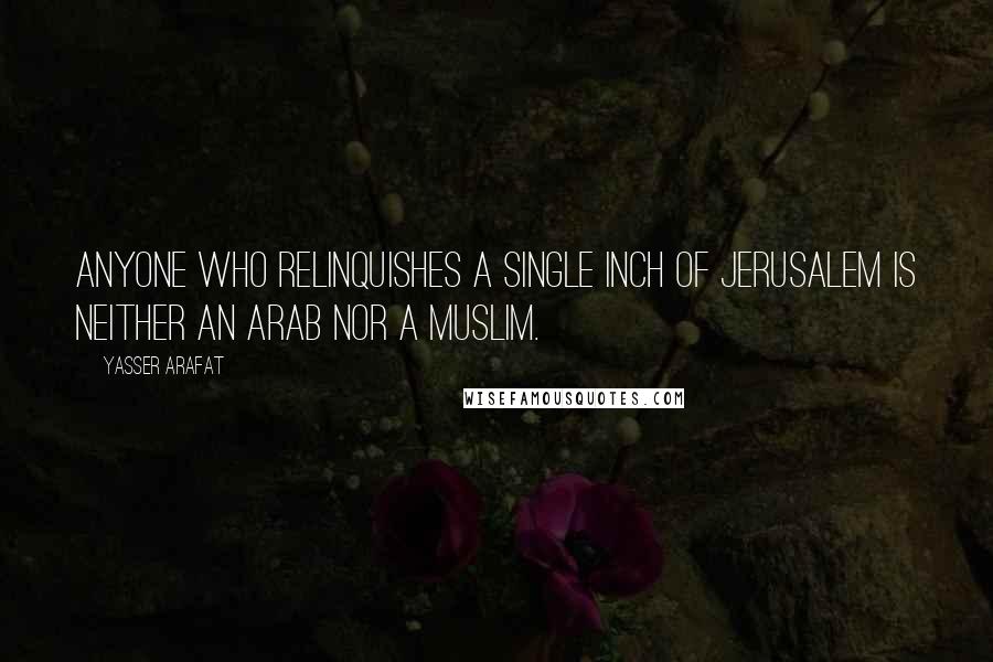 Yasser Arafat Quotes: Anyone who relinquishes a single inch of Jerusalem is neither an Arab nor a Muslim.